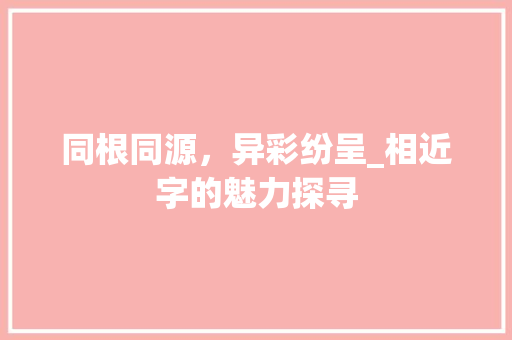 同根同源，异彩纷呈_相近字的魅力探寻
