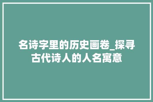 名诗字里的历史画卷_探寻古代诗人的人名寓意