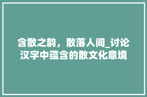 含散之韵，散落人间_讨论汉字中蕴含的散文化意境