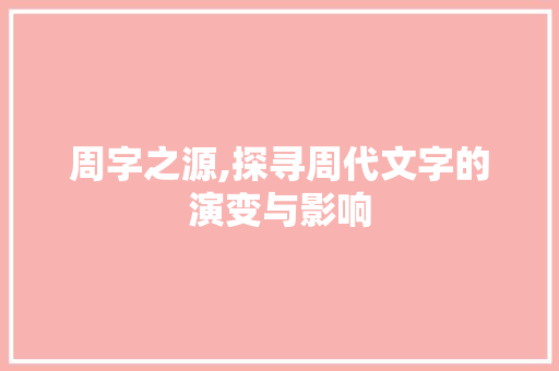 周字之源,探寻周代文字的演变与影响