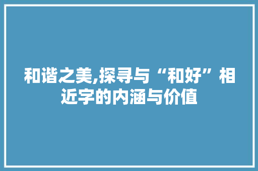 和谐之美,探寻与“和好”相近字的内涵与价值
