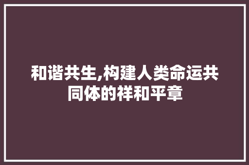和谐共生,构建人类命运共同体的祥和平章