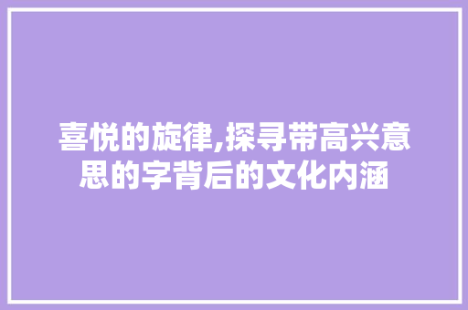 喜悦的旋律,探寻带高兴意思的字背后的文化内涵
