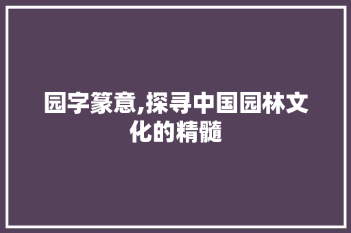园字篆意,探寻中国园林文化的精髓