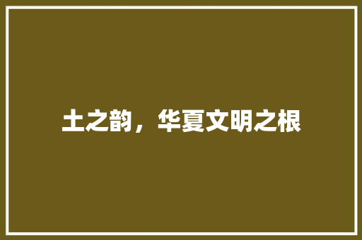 土之韵，华夏文明之根