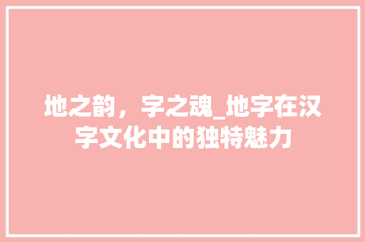 地之韵，字之魂_地字在汉字文化中的独特魅力