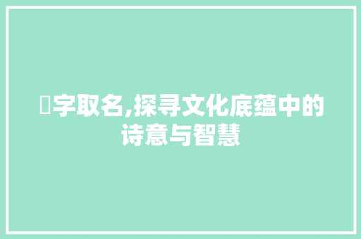 垳字取名,探寻文化底蕴中的诗意与智慧
