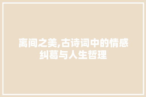 离间之美,古诗词中的情感纠葛与人生哲理