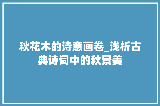秋花木的诗意画卷_浅析古典诗词中的秋景美 诗词鉴赏
