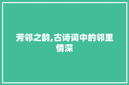 芳邻之韵,古诗词中的邻里情深