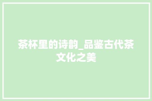 茶杯里的诗韵_品鉴古代茶文化之美