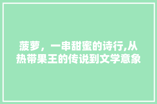 菠萝，一串甜蜜的诗行,从热带果王的传说到文学意象的流转 工作计划