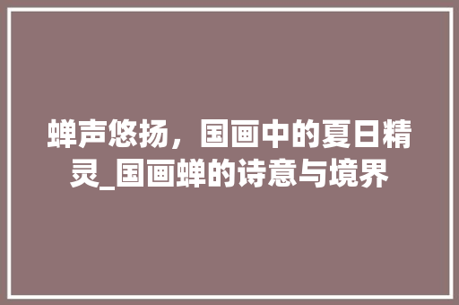 蝉声悠扬，国画中的夏日精灵_国画蝉的诗意与境界
