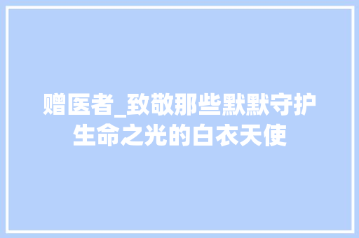 赠医者_致敬那些默默守护生命之光的白衣天使