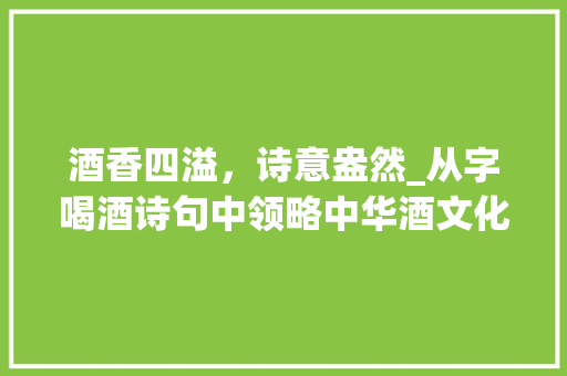 酒香四溢，诗意盎然_从字喝酒诗句中领略中华酒文化之美