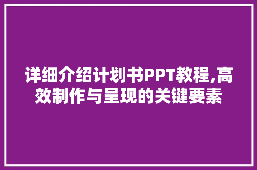 详细介绍计划书PPT教程,高效制作与呈现的关键要素