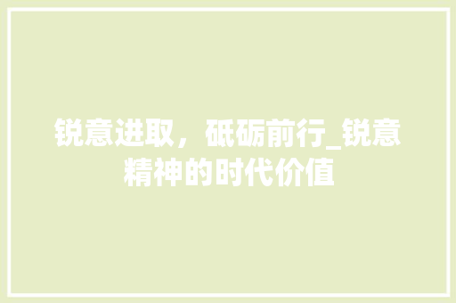 锐意进取，砥砺前行_锐意精神的时代价值