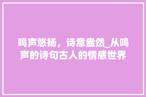 鸣声悠扬，诗意盎然_从鸣声的诗句古人的情感世界