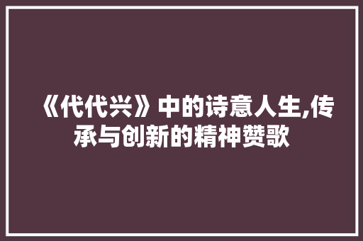 《代代兴》中的诗意人生,传承与创新的精神赞歌 演讲稿