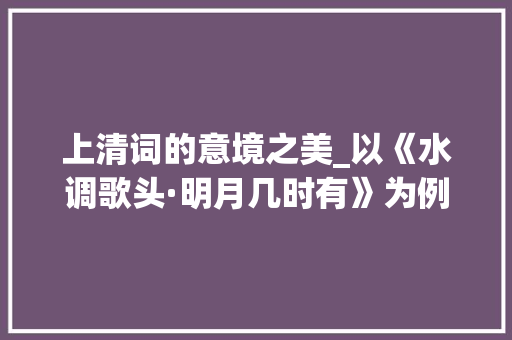 上清词的意境之美_以《水调歌头·明月几时有》为例