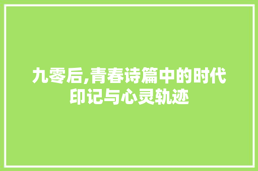九零后,青春诗篇中的时代印记与心灵轨迹