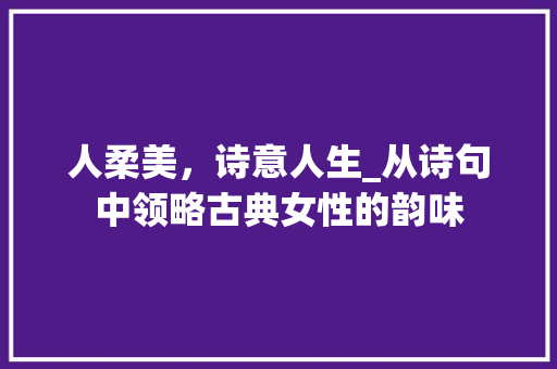 人柔美，诗意人生_从诗句中领略古典女性的韵味