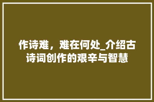 作诗难，难在何处_介绍古诗词创作的艰辛与智慧