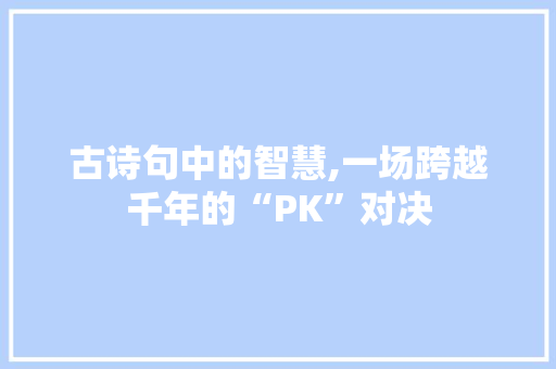 古诗句中的智慧,一场跨越千年的“PK”对决 诗词鉴赏