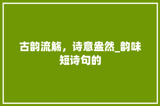 古韵流觞，诗意盎然_韵味短诗句的