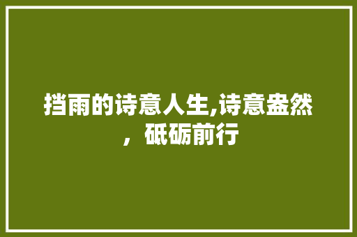 挡雨的诗意人生,诗意盎然，砥砺前行