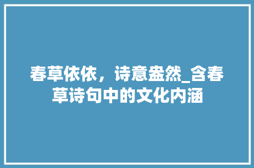 春草依依，诗意盎然_含春草诗句中的文化内涵