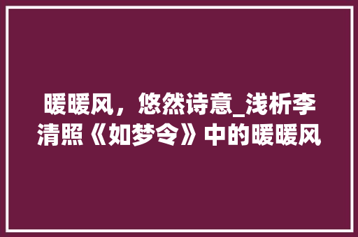 暖暖风，悠然诗意_浅析李清照《如梦令》中的暖暖风意象