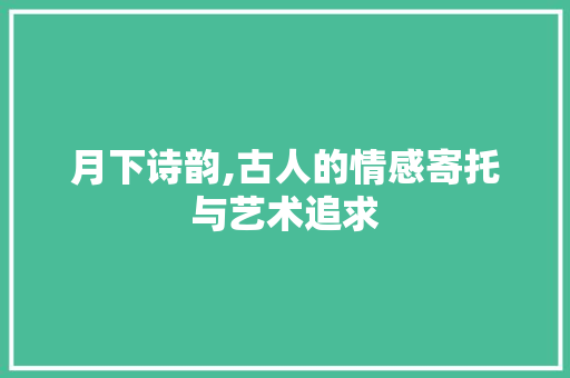 月下诗韵,古人的情感寄托与艺术追求
