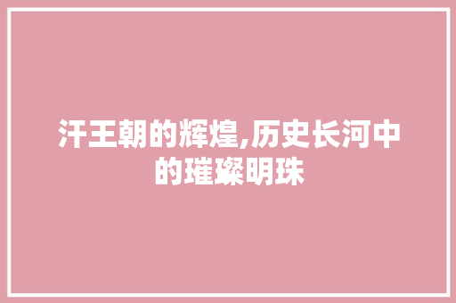 汗王朝的辉煌,历史长河中的璀璨明珠