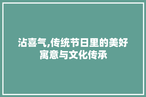 沾喜气,传统节日里的美好寓意与文化传承