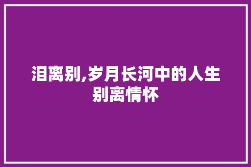 泪离别,岁月长河中的人生别离情怀