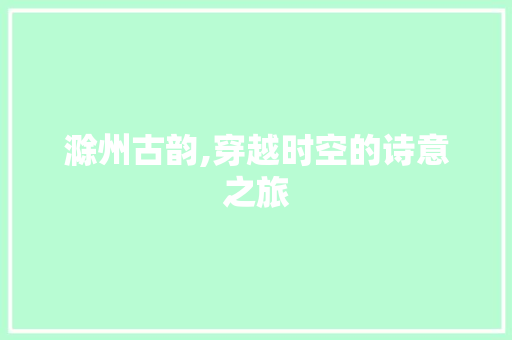 滁州古韵,穿越时空的诗意之旅