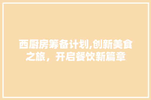 西厨房筹备计划,创新美食之旅，开启餐饮新篇章 工作计划