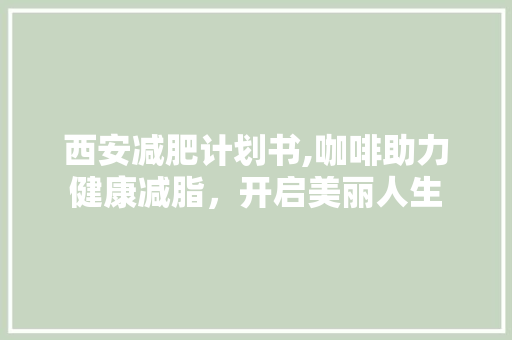 西安减肥计划书,咖啡助力健康减脂，开启美丽人生 工作总结