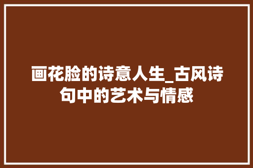 画花脸的诗意人生_古风诗句中的艺术与情感