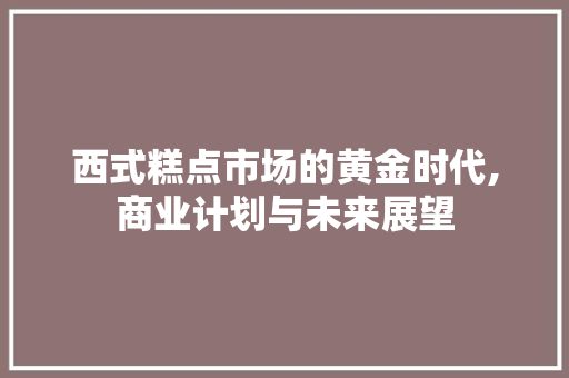 西式糕点市场的黄金时代,商业计划与未来展望