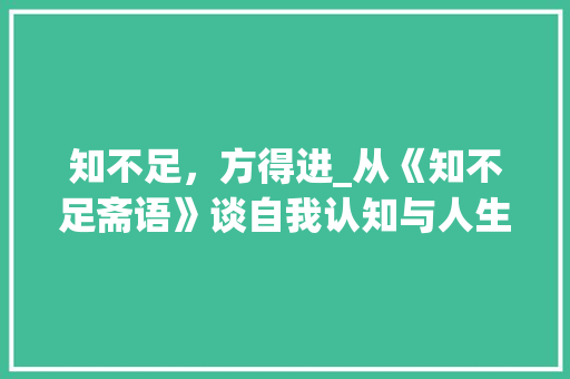 知不足，方得进_从《知不足斋语》谈自我认知与人生哲学