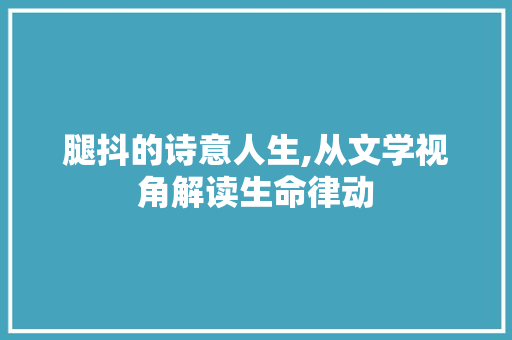 腿抖的诗意人生,从文学视角解读生命律动
