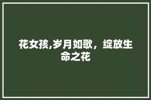 花女孩,岁月如歌，绽放生命之花 演讲稿