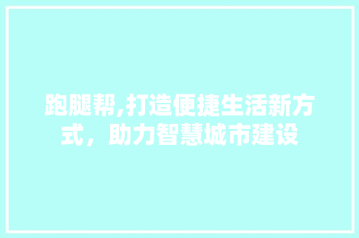 跑腿帮,打造便捷生活新方式，助力智慧城市建设