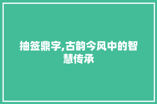 抽签鼎字,古韵今风中的智慧传承
