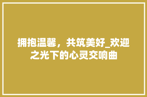 拥抱温馨，共筑美好_欢迎之光下的心灵交响曲