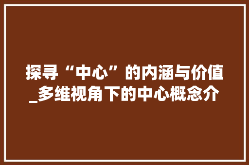 探寻“中心”的内涵与价值_多维视角下的中心概念介绍