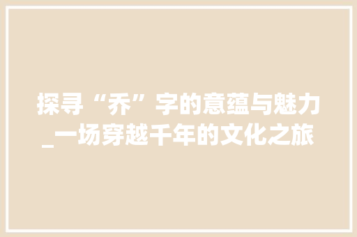 探寻“乔”字的意蕴与魅力_一场穿越千年的文化之旅