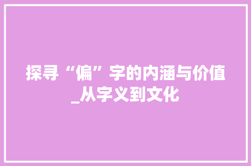 探寻“偏”字的内涵与价值_从字义到文化